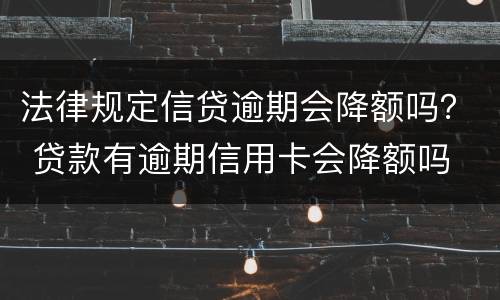 法律规定信贷逾期会降额吗？ 贷款有逾期信用卡会降额吗