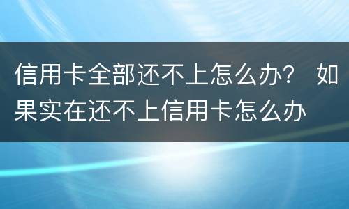 信用卡全部还不上怎么办？ 如果实在还不上信用卡怎么办