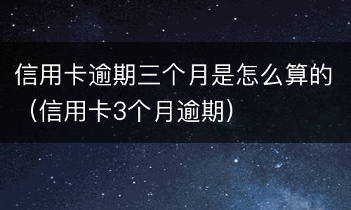 信用卡逾期三个月是怎么算的（信用卡3个月逾期）