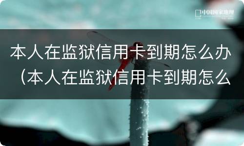 本人在监狱信用卡到期怎么办（本人在监狱信用卡到期怎么办理续卡）