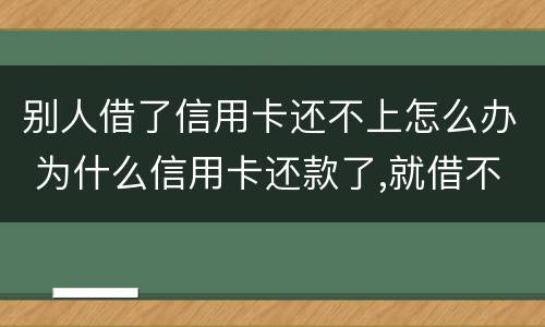 别人借了信用卡还不上怎么办 为什么信用卡还款了,就借不了了