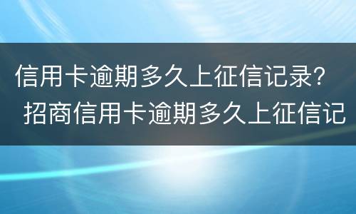 信用卡逾期多久上征信记录？ 招商信用卡逾期多久上征信记录