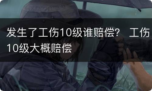 发生了工伤10级谁赔偿？ 工伤10级大概赔偿
