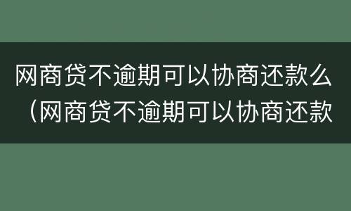 网商贷不逾期可以协商还款么（网商贷不逾期可以协商还款么吗）