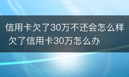 信用卡欠了30万不还会怎么样 欠了信用卡30万怎么办