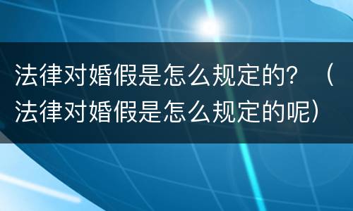 法律对婚假是怎么规定的？（法律对婚假是怎么规定的呢）