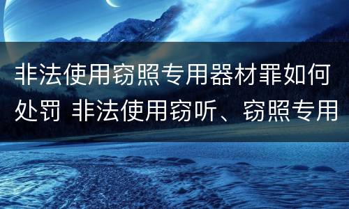 非法使用窃照专用器材罪如何处罚 非法使用窃听、窃照专用器材罪