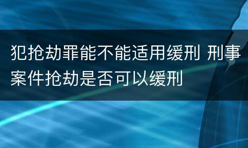 犯抢劫罪能不能适用缓刑 刑事案件抢劫是否可以缓刑