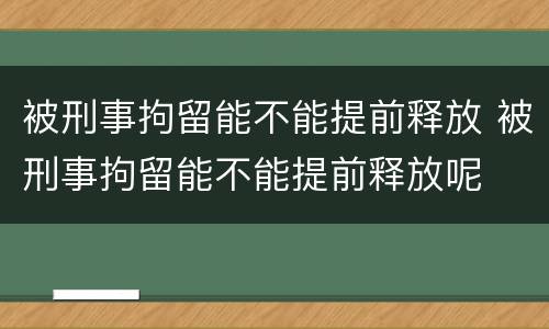 被刑事拘留能不能提前释放 被刑事拘留能不能提前释放呢