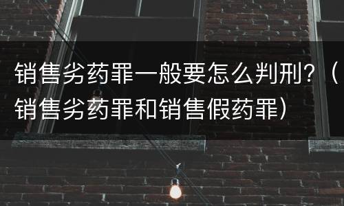 销售劣药罪一般要怎么判刑?（销售劣药罪和销售假药罪）