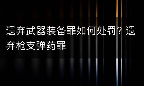 遗弃武器装备罪如何处罚? 遗弃枪支弹药罪