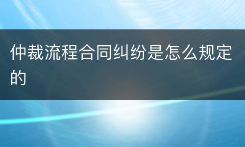 仲裁流程合同纠纷是怎么规定的