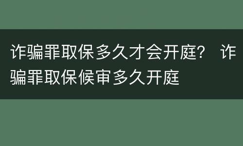 诈骗罪取保多久才会开庭？ 诈骗罪取保候审多久开庭