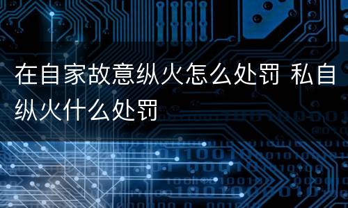 在自家故意纵火怎么处罚 私自纵火什么处罚