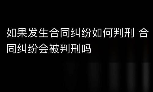 如果发生合同纠纷如何判刑 合同纠纷会被判刑吗