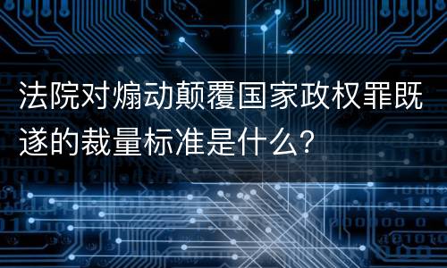法院对煽动颠覆国家政权罪既遂的裁量标准是什么？