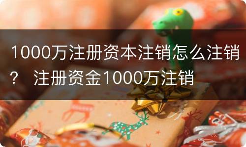 1000万注册资本注销怎么注销？ 注册资金1000万注销
