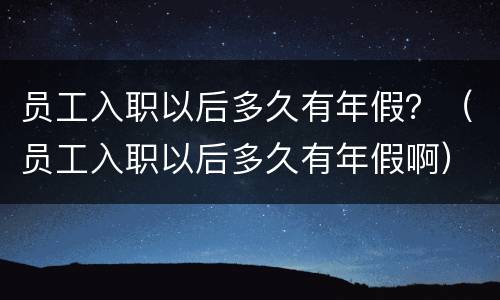 员工入职以后多久有年假？（员工入职以后多久有年假啊）