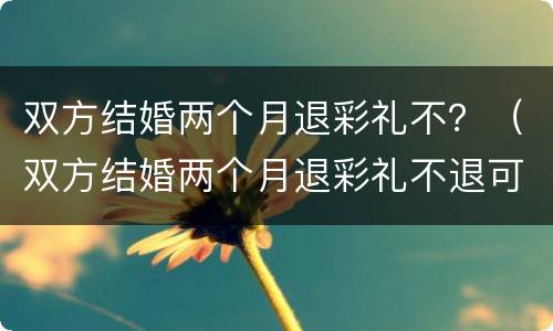 双方结婚两个月退彩礼不？（双方结婚两个月退彩礼不退可以吗）