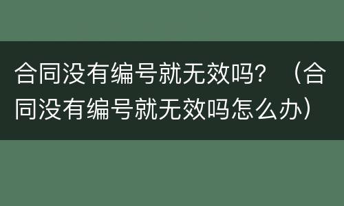合同没有编号就无效吗？（合同没有编号就无效吗怎么办）