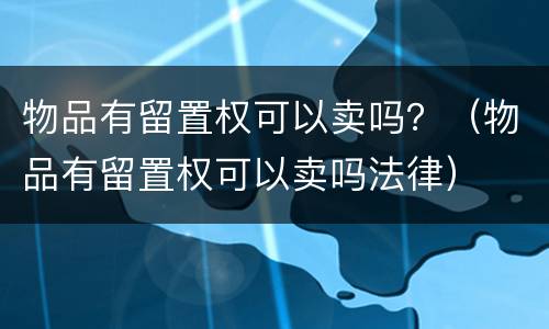 物品有留置权可以卖吗？（物品有留置权可以卖吗法律）