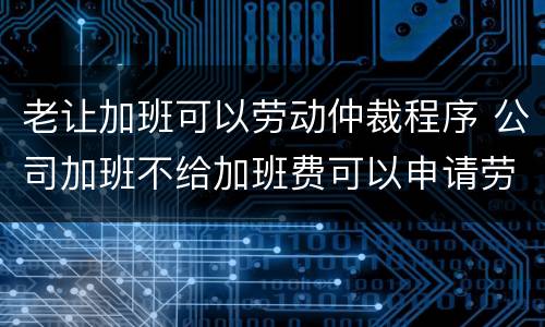 老让加班可以劳动仲裁程序 公司加班不给加班费可以申请劳动仲裁吗