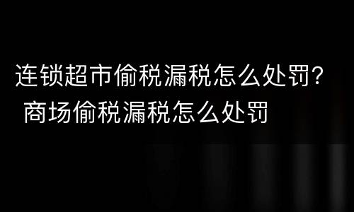 连锁超市偷税漏税怎么处罚？ 商场偷税漏税怎么处罚