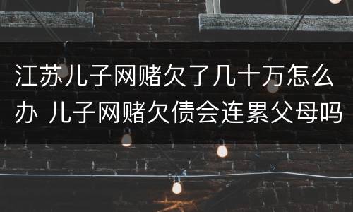 江苏儿子网赌欠了几十万怎么办 儿子网赌欠债会连累父母吗