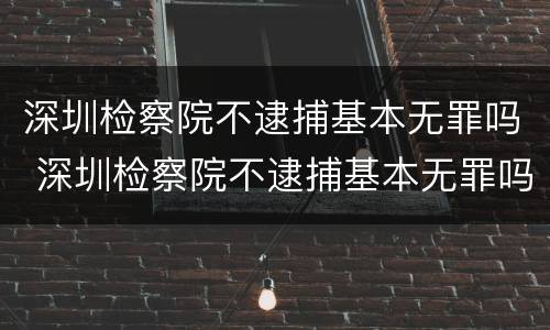 深圳检察院不逮捕基本无罪吗 深圳检察院不逮捕基本无罪吗