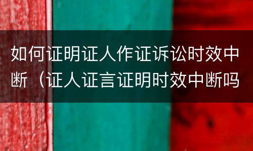 如何证明证人作证诉讼时效中断（证人证言证明时效中断吗）