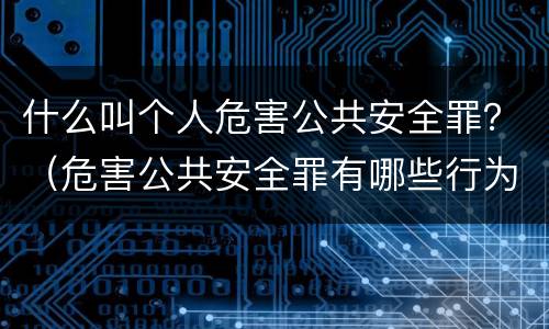 什么叫个人危害公共安全罪？（危害公共安全罪有哪些行为）