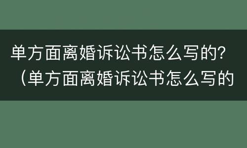 单方面离婚诉讼书怎么写的？（单方面离婚诉讼书怎么写的有效）
