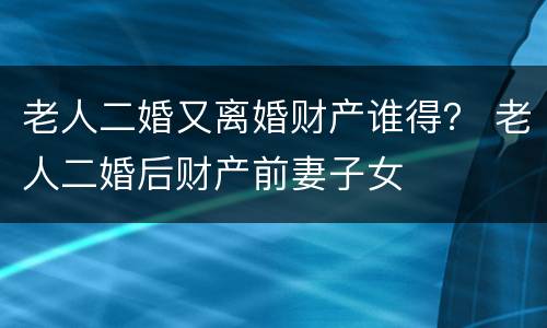 老人二婚又离婚财产谁得？ 老人二婚后财产前妻子女