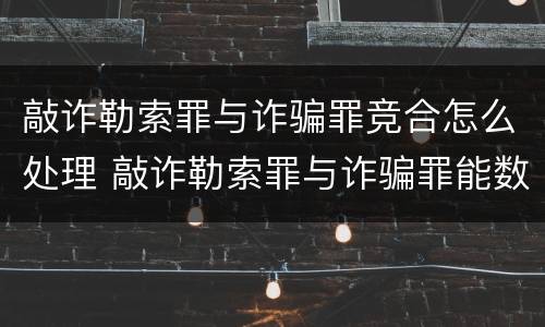 敲诈勒索罪与诈骗罪竞合怎么处理 敲诈勒索罪与诈骗罪能数罪并罚吗