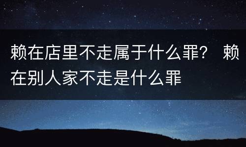 赖在店里不走属于什么罪？ 赖在别人家不走是什么罪