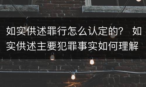 如实供述罪行怎么认定的？ 如实供述主要犯罪事实如何理解
