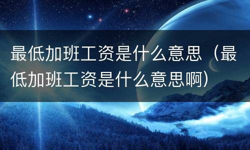 最低加班工资是什么意思（最低加班工资是什么意思啊）