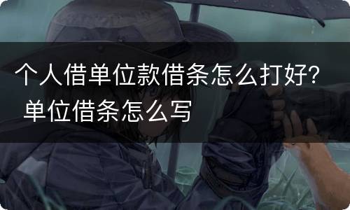 个人借单位款借条怎么打好？ 单位借条怎么写
