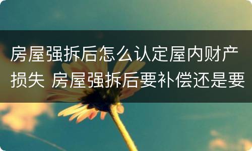 房屋强拆后怎么认定屋内财产损失 房屋强拆后要补偿还是要赔偿