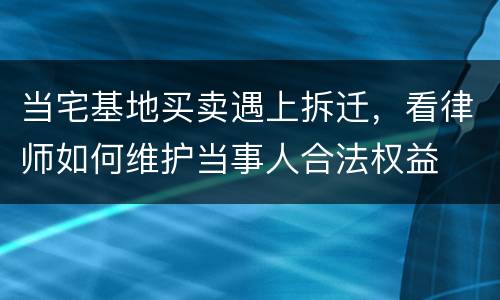 当宅基地买卖遇上拆迁，看律师如何维护当事人合法权益