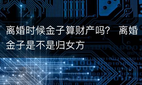离婚时候金子算财产吗？ 离婚金子是不是归女方