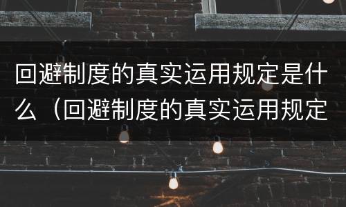回避制度的真实运用规定是什么（回避制度的真实运用规定是什么）