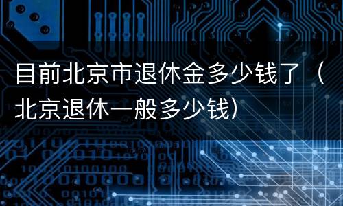 目前北京市退休金多少钱了（北京退休一般多少钱）