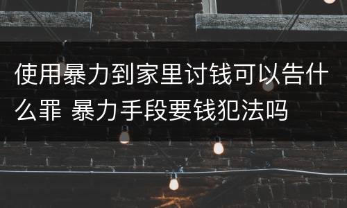 使用暴力到家里讨钱可以告什么罪 暴力手段要钱犯法吗
