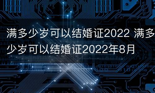 满多少岁可以结婚证2022 满多少岁可以结婚证2022年8月