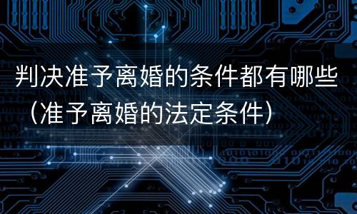 判决准予离婚的条件都有哪些（准予离婚的法定条件）