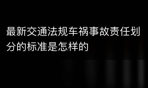最新交通法规车祸事故责任划分的标准是怎样的