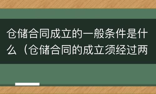 仓储合同成立的一般条件是什么（仓储合同的成立须经过两个必不可少的环节）