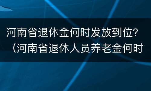 河南省退休金何时发放到位？（河南省退休人员养老金何时补发到位）