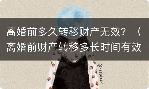 离婚前多久转移财产无效？（离婚前财产转移多长时间有效）